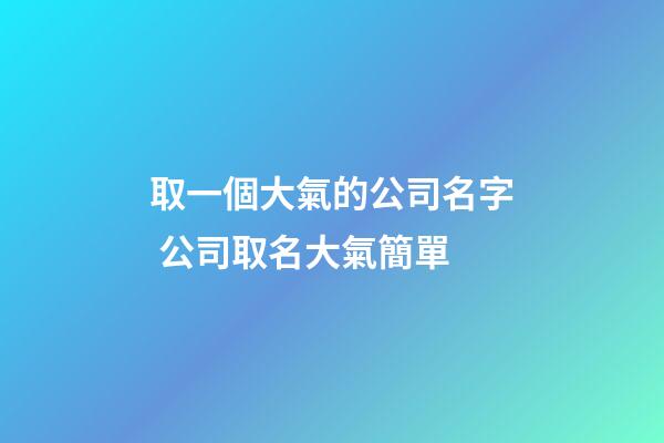 取一個大氣的公司名字 公司取名大氣簡單